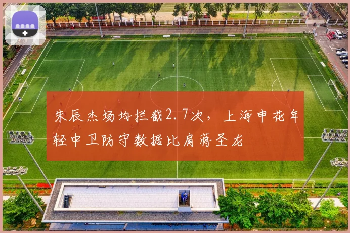 朱辰杰场均拦截2.7次,上海申花年轻中卫防守数据比肩蒋圣龙