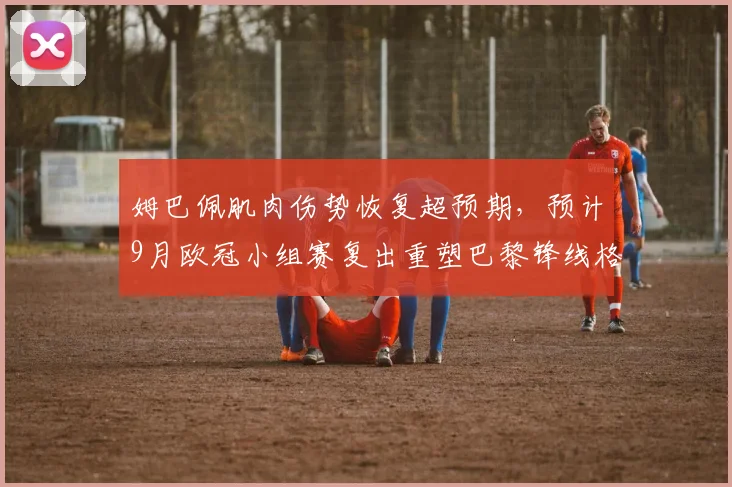 姆巴佩肌肉伤势恢复超预期,预计9月欧冠小组赛复出重塑巴黎锋线格局