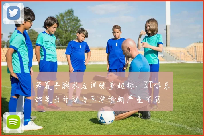 若夏手腕术后训练量超标,KT俱乐部复出计划与医学诊断严重不符
