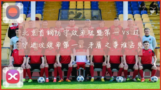 北京首钢防守效率联盟第一 vs 辽宁进攻效率第一,矛盾之争谁占先机?