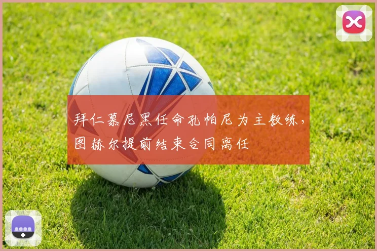 拜仁慕尼黑任命孔帕尼为主教练，图赫尔提前结束合同离任