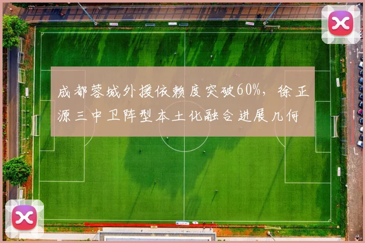 成都蓉城外援依赖度突破60%,徐正源三中卫阵型本土化融合进展几何?