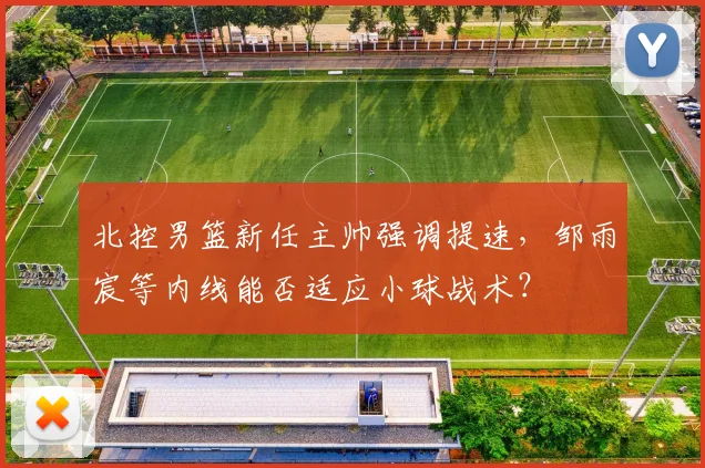 北控男篮新任主帅强调提速,邹雨宸等内线能否适应小球战术?