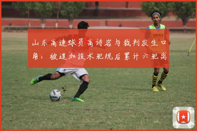 山东高速球员高诗岩与裁判发生口角，被追加技术犯规后累计六犯离场