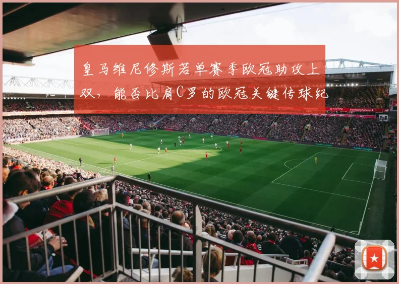 皇马维尼修斯若单赛季欧冠助攻上双,能否比肩C罗的欧冠关键传球纪录?