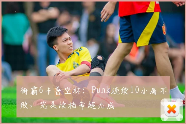 街霸6卡普空杯:Punk连续10小局不败,完美读档率超九成