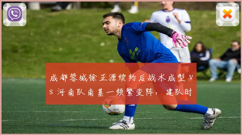 成都蓉城徐正源续约后战术成型 vs 河南队南基一频繁变阵,建队时间决定体系成熟度