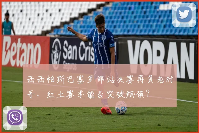 西西帕斯巴塞罗那站决赛再负老对手,红土赛季能否突破瓶颈?