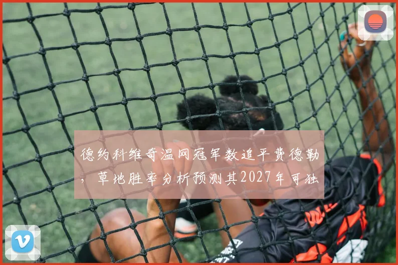 德约科维奇温网冠军数追平费德勒，草地胜率分析预测其2027年可独享历史第一