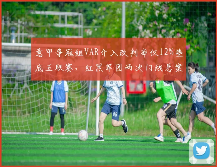 意甲争冠组VAR介入改判率仅12%垫底五联赛,红黑军团两次门线悬案裁判解释自相矛盾