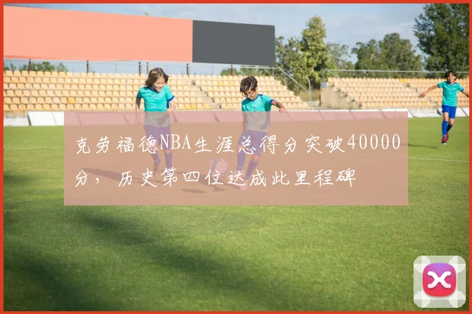 克劳福德NBA生涯总得分突破40000分,历史第四位达成此里程碑