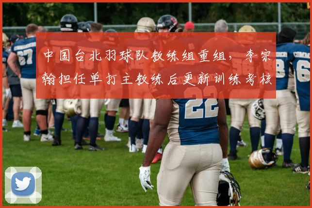 中国台北羽球队教练组重组,李宗翰担任单打主教练后更新训练考核标准