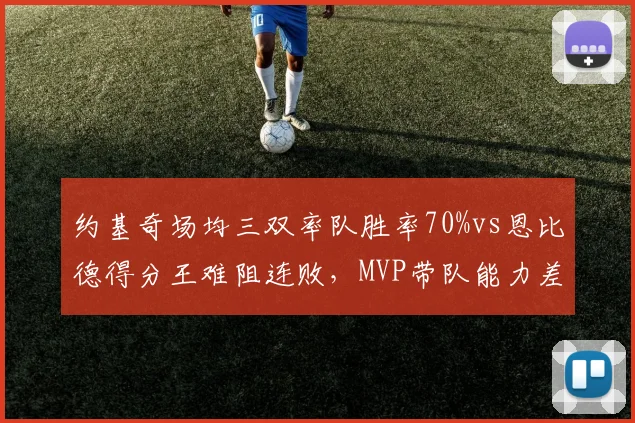 约基奇场均三双率队胜率70%vs恩比德得分王难阻连败,MVP带队能力差距
