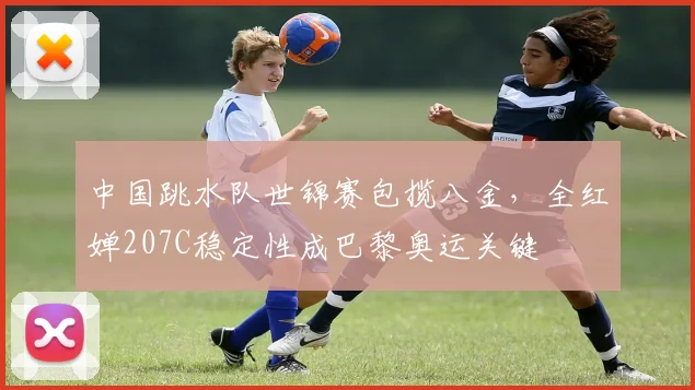 中国跳水队世锦赛包揽八金,全红婵207C稳定性成巴黎奥运关键