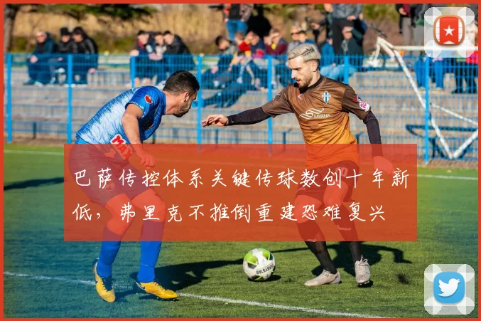 巴萨传控体系关键传球数创十年新低，弗里克不推倒重建恐难复兴